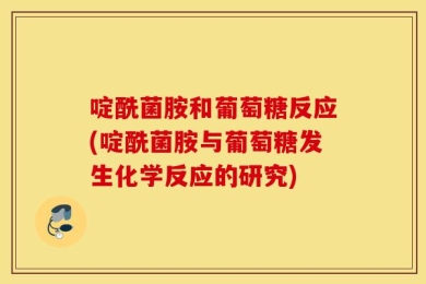 啶酰菌胺和葡萄糖反应(啶酰菌胺与葡萄糖发生化学反应的研究)