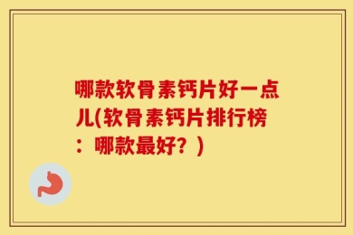 哪款软骨素钙片好一点儿(软骨素钙片排行榜：哪款最好？)