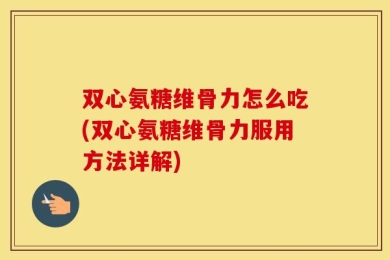 双心氨糖维骨力怎么吃(双心氨糖维骨力服用方法详解)