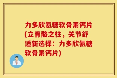 力多欣氨糖软骨素钙片(立骨骼之柱，关节舒适新选择：力多欣氨糖软骨素钙片)