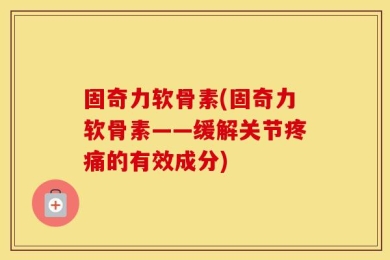 固奇力软骨素(固奇力软骨素——缓解关节疼痛的有效成分)