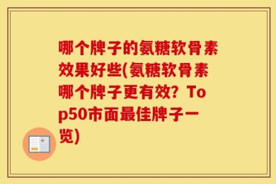 哪个牌子的氨糖软骨素效果好些(氨糖软骨素哪个牌子更有效？Top50市面最佳牌子一览)