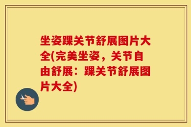 坐姿踝关节舒展图片大全(完美坐姿，关节自由舒展：踝关节舒展图片大全)