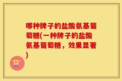 哪种牌子的盐酸氨基葡萄糖(一种牌子的盐酸氨基葡萄糖，效果显著)