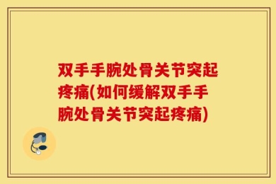 双手手腕处骨关节突起疼痛(如何缓解双手手腕处骨关节突起疼痛)