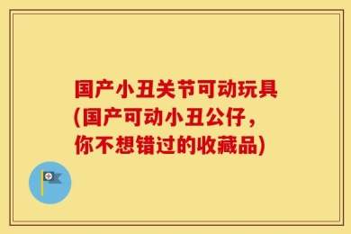 国产小丑关节可动玩具(国产可动小丑公仔，你不想错过的收藏品)