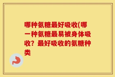 哪种氨糖最好吸收(哪一种氨糖最易被身体吸收？最好吸收的氨糖种类