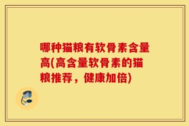 哪种猫粮有软骨素含量高(高含量软骨素的猫粮推荐，健康加倍)