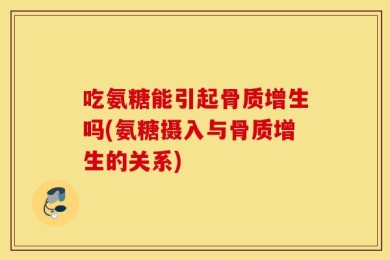 吃氨糖能引起骨质增生吗(氨糖摄入与骨质增生的关系)