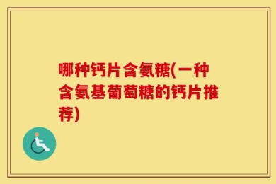 哪种钙片含氨糖(一种含氨基葡萄糖的钙片推荐)