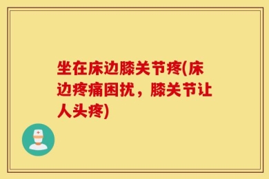 坐在床边膝关节疼(床边疼痛困扰，膝关节让人头疼)