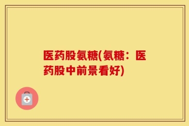 医药股氨糖(氨糖：医药股中前景看好)