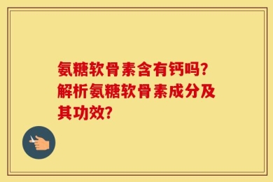 氨糖软骨素含有钙吗？解析氨糖软骨素成分及其功效？