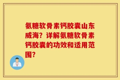 氨糖软骨素钙胶囊山东威海？详解氨糖软骨素钙胶囊的功效和适用范围？
