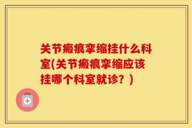 关节瘢痕挛缩挂什么科室(关节瘢痕挛缩应该挂哪个科室就诊？)