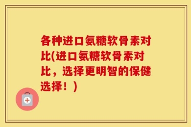 各种进口氨糖软骨素对比(进口氨糖软骨素对比，选择更明智的保健选择！)
