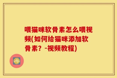 喂猫咪软骨素怎么喂视频(如何给猫咪添加软骨素？-视频教程)