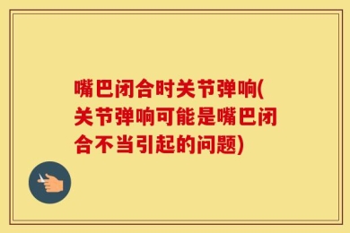 嘴巴闭合时关节弹响(关节弹响可能是嘴巴闭合不当引起的问题)