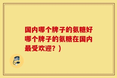 国内哪个牌子的氨糖好哪个牌子的氨糖在国内最受欢迎？)