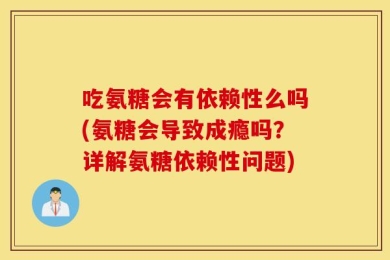 吃氨糖会有依赖性么吗(氨糖会导致成瘾吗？详解氨糖依赖性问题)