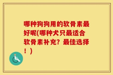 哪种狗狗用的软骨素最好呢(哪种犬只最适合软骨素补充？最佳选择！)