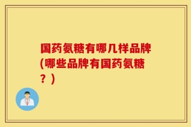 国药氨糖有哪几样品牌(哪些品牌有国药氨糖？)