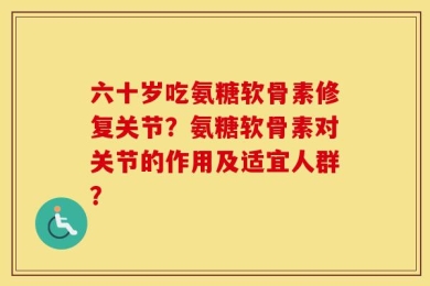 六十岁吃氨糖软骨素修复关节？氨糖软骨素对关节的作用及适宜人群？