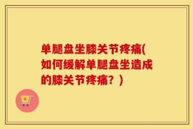 单腿盘坐膝关节疼痛(如何缓解单腿盘坐造成的膝关节疼痛？)