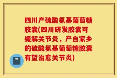 四川产硫酸氨基葡萄糖胶囊(四川研发胶囊可缓解关节炎，产自家乡的硫酸氨基葡萄糖胶囊有望治愈关节炎)