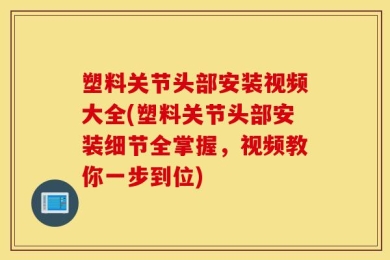 塑料关节头部安装视频大全(塑料关节头部安装细节全掌握，视频教你一步到位)