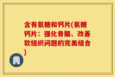 含有氨糖和钙片(氨糖钙片：强化骨骼、改善软组织问题的完美组合)