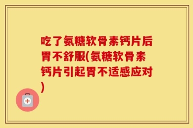 吃了氨糖软骨素钙片后胃不舒服(氨糖软骨素钙片引起胃不适感应对)