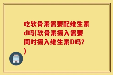 吃软骨素需要配维生素d吗(软骨素摄入需要同时摄入维生素D吗？)