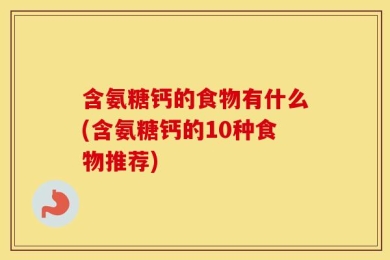 含氨糖钙的食物有什么(含氨糖钙的10种食物推荐)