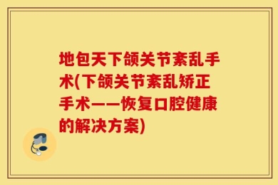 地包天下颌关节紊乱手术(下颌关节紊乱矫正手术——恢复口腔健康的解决方案)
