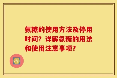氨糖的使用方法及停用时间？详解氨糖的用法和使用注意事项？