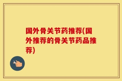国外骨关节药推荐(国外推荐的骨关节药品推荐)