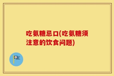 吃氨糖忌口(吃氨糖须注意的饮食问题)