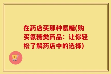 在药店买那种氨糖(购买氨糖类药品：让你轻松了解药店中的选择)