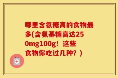 哪里含氨糖高的食物最多(含氨基糖高达250mg100g！这些食物你吃过几种？)