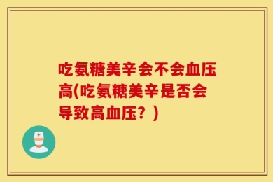 吃氨糖美辛会不会血压高(吃氨糖美辛是否会导致高血压？)