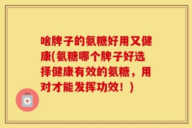 啥牌子的氨糖好用又健康(氨糖哪个牌子好选择健康有效的氨糖，用对才能发挥功效！)
