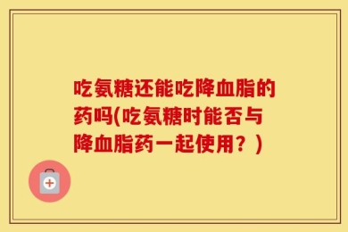 吃氨糖还能吃降血脂的药吗(吃氨糖时能否与降血脂药一起使用？)