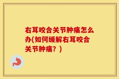 右耳咬合关节肿痛怎么办(如何缓解右耳咬合关节肿痛？)