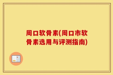 周口软骨素(周口市软骨素选用与评测指南)