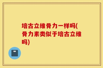 培古立维骨力一样吗(骨力素类似于培古立维吗)