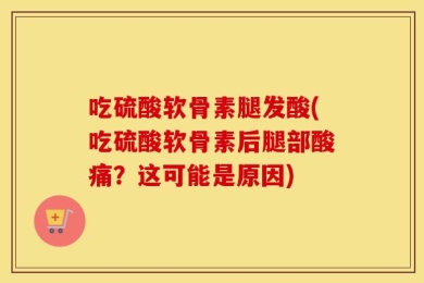 吃硫酸软骨素腿发酸(吃硫酸软骨素后腿部酸痛？这可能是原因)