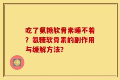 吃了氨糖软骨素睡不着？氨糖软骨素的副作用与缓解方法？