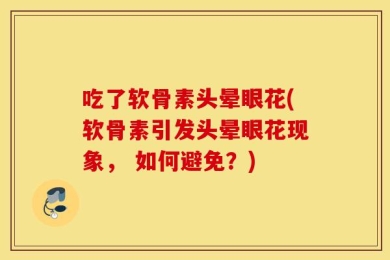 吃了软骨素头晕眼花(软骨素引发头晕眼花现象， 如何避免？)