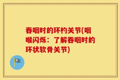 吞咽时的环杓关节(咽喉闪烁：了解吞咽时的环状软骨关节)